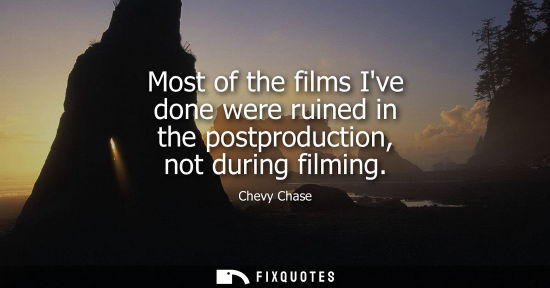 Small: Most of the films Ive done were ruined in the postproduction, not during filming