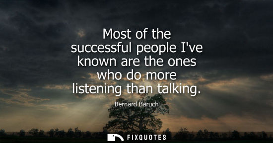 Small: Most of the successful people Ive known are the ones who do more listening than talking