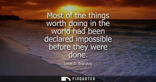 Small: Most of the things worth doing in the world had been declared impossible before they were done