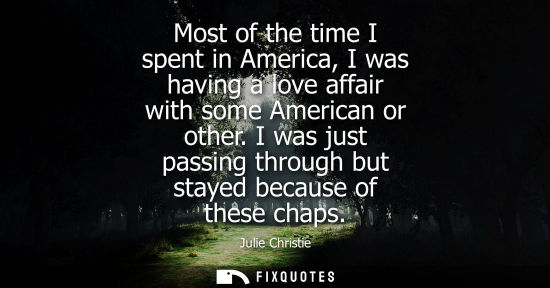 Small: Most of the time I spent in America, I was having a love affair with some American or other. I was just