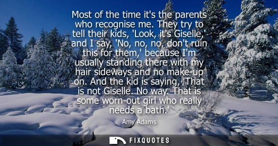 Small: Most of the time its the parents who recognise me. They try to tell their kids, Look, its Giselle, and 