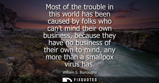 Small: Most of the trouble in this world has been caused by folks who cant mind their own business, because they have