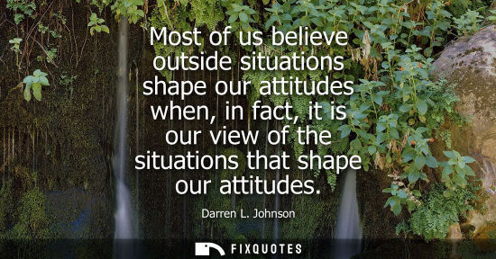 Small: Most of us believe outside situations shape our attitudes when, in fact, it is our view of the situatio