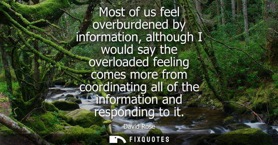 Small: Most of us feel overburdened by information, although I would say the overloaded feeling comes more fro