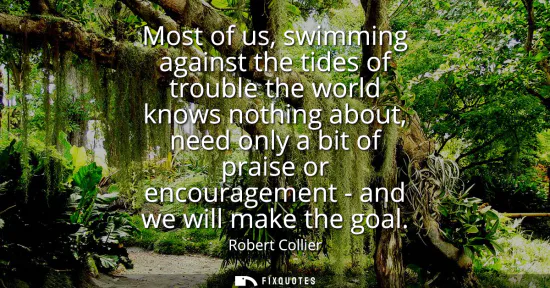 Small: Most of us, swimming against the tides of trouble the world knows nothing about, need only a bit of praise or 