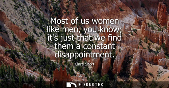 Small: Most of us women like men, you know its just that we find them a constant disappointment