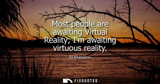 Small: Most people are awaiting Virtual Reality Im awaiting virtuous reality - Eli Khamarov
