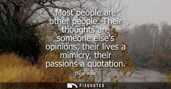 Small: Most people are other people. Their thoughts are someone elses opinions, their lives a mimicry, their p