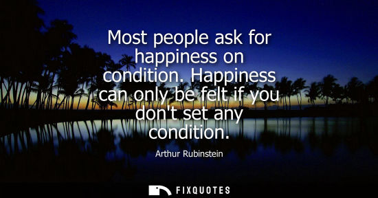 Small: Most people ask for happiness on condition. Happiness can only be felt if you dont set any condition