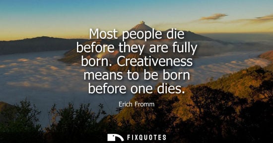 Small: Most people die before they are fully born. Creativeness means to be born before one dies