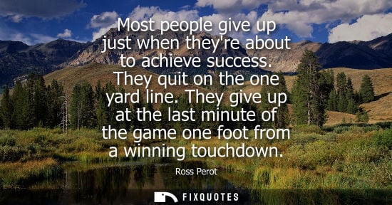 Small: Most people give up just when theyre about to achieve success. They quit on the one yard line. They give up at