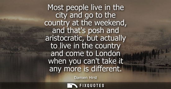 Small: Most people live in the city and go to the country at the weekend, and thats posh and aristocratic, but