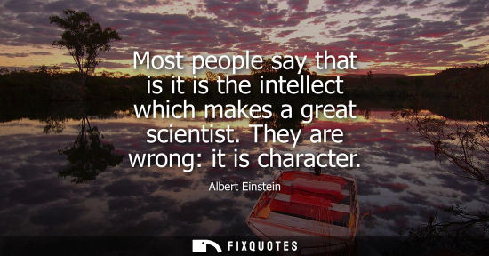 Small: Most people say that is it is the intellect which makes a great scientist. They are wrong: it is character