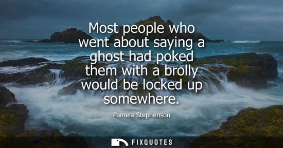 Small: Most people who went about saying a ghost had poked them with a brolly would be locked up somewhere