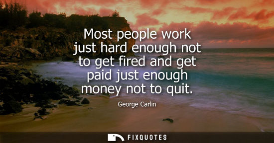 Small: Most people work just hard enough not to get fired and get paid just enough money not to quit