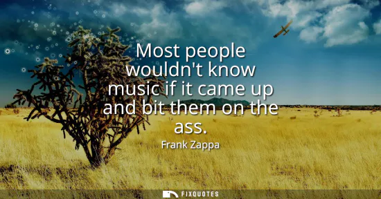 Small: Most people wouldnt know music if it came up and bit them on the ass