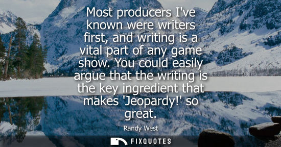 Small: Most producers Ive known were writers first, and writing is a vital part of any game show. You could ea