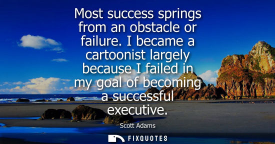 Small: Most success springs from an obstacle or failure. I became a cartoonist largely because I failed in my 