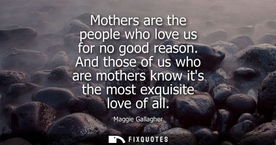 Small: Mothers are the people who love us for no good reason. And those of us who are mothers know its the most exqui