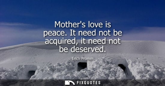 Small: Mothers love is peace. It need not be acquired, it need not be deserved