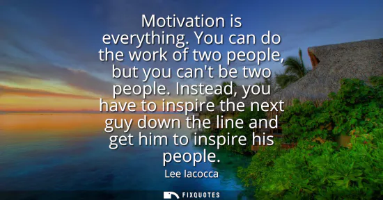 Small: Motivation is everything. You can do the work of two people, but you cant be two people. Instead, you have to 