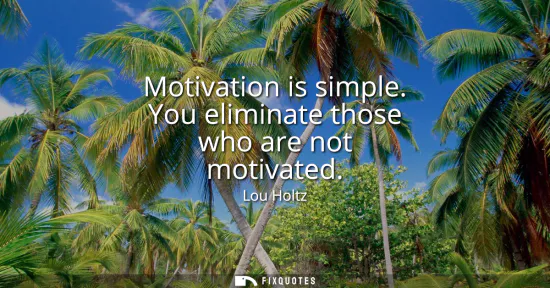 Small: Motivation is simple. You eliminate those who are not motivated