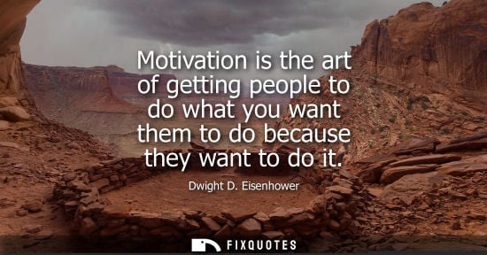 Small: Motivation is the art of getting people to do what you want them to do because they want to do it - Dwight D. 