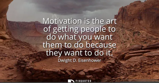 Small: Motivation is the art of getting people to do what you want them to do because they want to do it