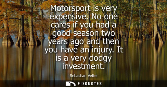 Small: Motorsport is very expensive. No one cares if you had a good season two years ago and then you have an 