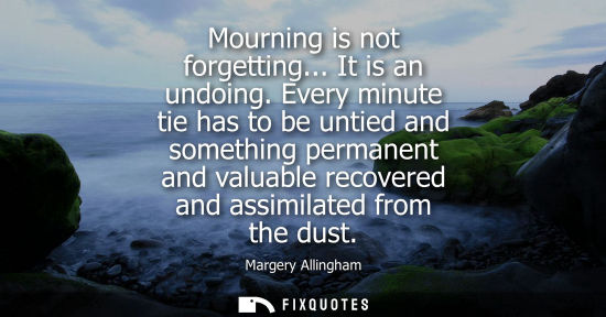Small: Mourning is not forgetting... It is an undoing. Every minute tie has to be untied and something permane