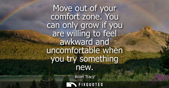 Small: Move out of your comfort zone. You can only grow if you are willing to feel awkward and uncomfortable w