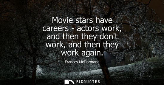 Small: Movie stars have careers - actors work, and then they dont work, and then they work again