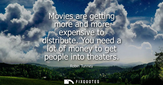 Small: Movies are getting more and more expensive to distribute. You need a lot of money to get people into th