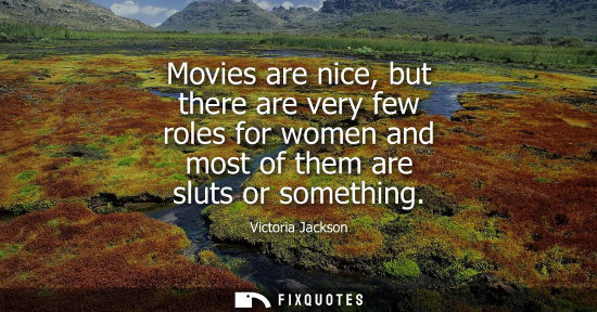Small: Movies are nice, but there are very few roles for women and most of them are sluts or something