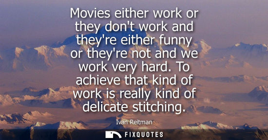 Small: Movies either work or they dont work and theyre either funny or theyre not and we work very hard.