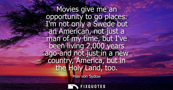 Small: Movies give me an opportunity to go places. Im not only a Swede but an American, not just a man of my t