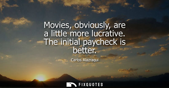 Small: Movies, obviously, are a little more lucrative. The initial paycheck is better