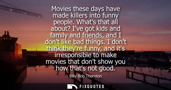 Small: Movies these days have made killers into funny people. Whats that all about? Ive got kids and family an