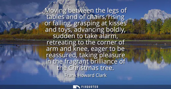 Small: Moving between the legs of tables and of chairs, rising or falling, grasping at kisses and toys, advancing bol