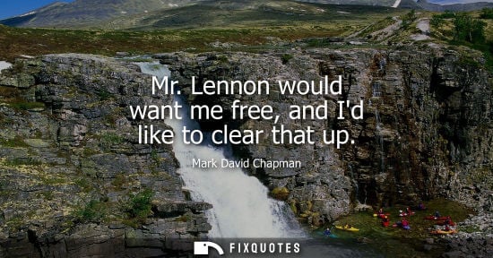 Small: Mr. Lennon would want me free, and Id like to clear that up - Mark David Chapman