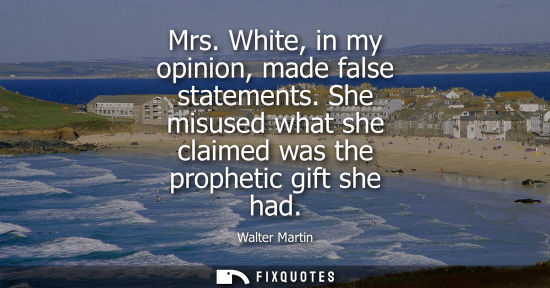 Small: Walter Martin: Mrs. White, in my opinion, made false statements. She misused what she claimed was the propheti