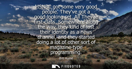 Small: MSNBC got some very good people. Theyve got a good-looking set. All Theyre first-class. Somewhere along