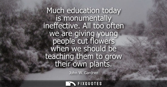 Small: Much education today is monumentally ineffective. All too often we are giving young people cut flowers 