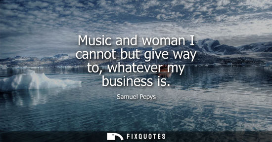 Small: Music and woman I cannot but give way to, whatever my business is