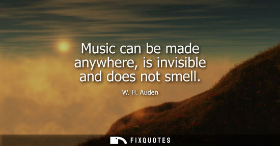Small: W. H. Auden: Music can be made anywhere, is invisible and does not smell