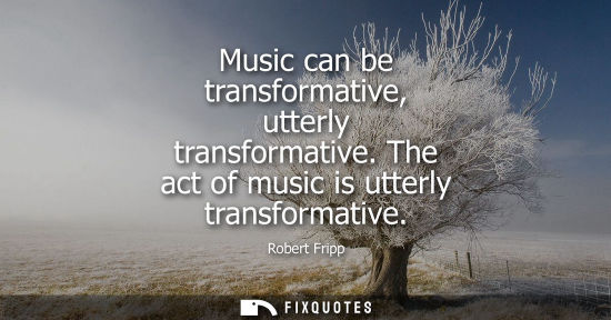 Small: Music can be transformative, utterly transformative. The act of music is utterly transformative