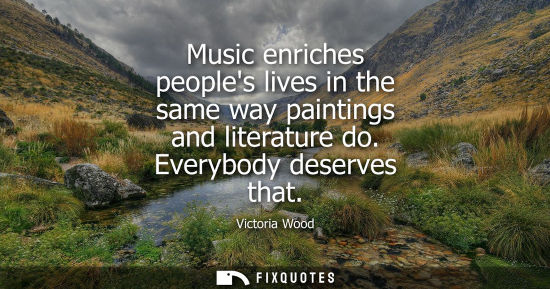 Small: Music enriches peoples lives in the same way paintings and literature do. Everybody deserves that