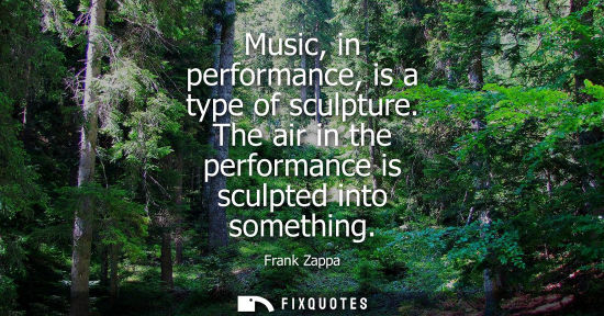 Small: Music, in performance, is a type of sculpture. The air in the performance is sculpted into something