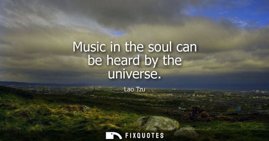 Small: Music in the soul can be heard by the universe - Lao Tzu