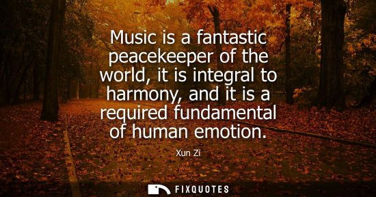 Small: Xun Zi: Music is a fantastic peacekeeper of the world, it is integral to harmony, and it is a required fundame